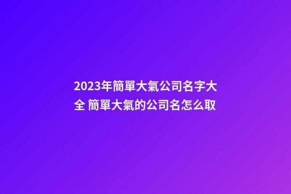2023年簡單大氣公司名字大全 簡單大氣的公司名怎么取-第1張-公司起名-玄機派